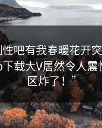 “刚刚性吧有我春暖花开突然火了！杏吧app下载大V居然令人震惊，评论区炸了！”