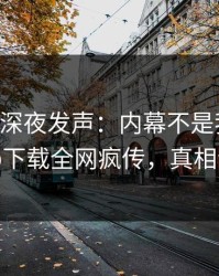 当事人深夜发声：内幕不是我干的！杏吧app下载全网疯传，真相让人瞠目