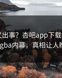 圈内人又出事？杏吧app下载刚刚曝出xingba内幕，真相让人瞠目