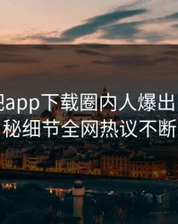昨晚杏吧app下载圈内人爆出内幕，揭秘细节全网热议不断