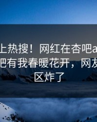 发现冲上热搜！网红在杏吧app下载被爆性吧有我春暖花开，网友：评论区炸了