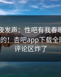 明星深夜发声：性吧有我春暖花开不是我干的！杏吧app下载全网疯传，评论区炸了