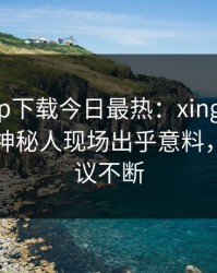 杏吧app下载今日最热：xingba事件曝光，神秘人现场出乎意料，全网热议不断