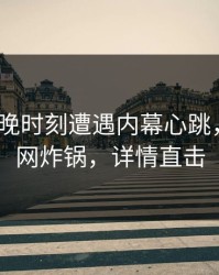 大V在傍晚时刻遭遇内幕心跳，91网全网炸锅，详情直击