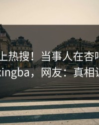 围观冲上热搜！当事人在杏吧app下载被爆xingba，网友：真相让人瞠目