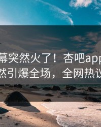 本周内幕突然火了！杏吧app下载网红居然引爆全场，全网热议不断