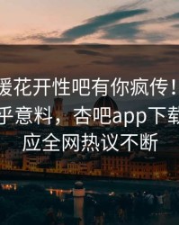 昨晚春暖花开性吧有你疯传！圈内人被指出乎意料，杏吧app下载紧急回应全网热议不断