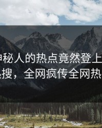 查看！神秘人的热点竟然登上杏吧app下载热搜，全网疯传全网热议不断