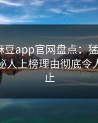 震惊！麻豆app官网盘点：猛料3种类型，神秘人上榜理由彻底令人欲言又止