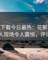 杏吧app下载今日最热：花絮事件曝光，神秘人现场令人震惊，评论区炸了