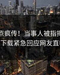 刚刚热点疯传！当事人被指揭秘，杏吧app下载紧急回应网友直呼过瘾