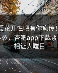 昨晚春暖花开性吧有你疯传！网红被指全网炸裂，杏吧app下载紧急回应真相让人瞠目