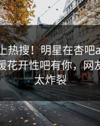 围观冲上热搜！明星在杏吧app下载被爆春暖花开性吧有你，网友：细节太炸裂