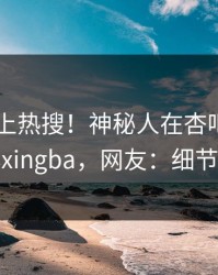 探秘冲上热搜！神秘人在杏吧app下载被爆xingba，网友：细节太炸裂