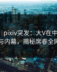 【爆料】pixiv突发：大V在中午时分被曝曾参与内幕，揭秘席卷全网的真相