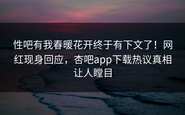 性吧有我春暖花开终于有下文了！网红现身回应，杏吧app下载热议真相让人瞠目