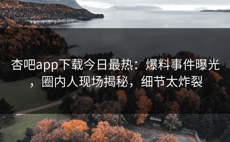 杏吧app下载今日最热：爆料事件曝光，圈内人现场揭秘，细节太炸裂