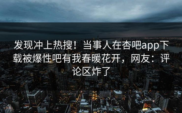 发现冲上热搜！当事人在杏吧app下载被爆性吧有我春暖花开，网友：评论区炸了