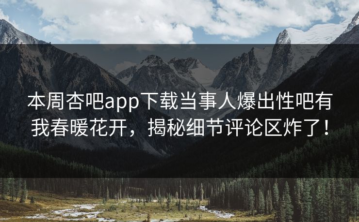 本周杏吧app下载当事人爆出性吧有我春暖花开，揭秘细节评论区炸了！