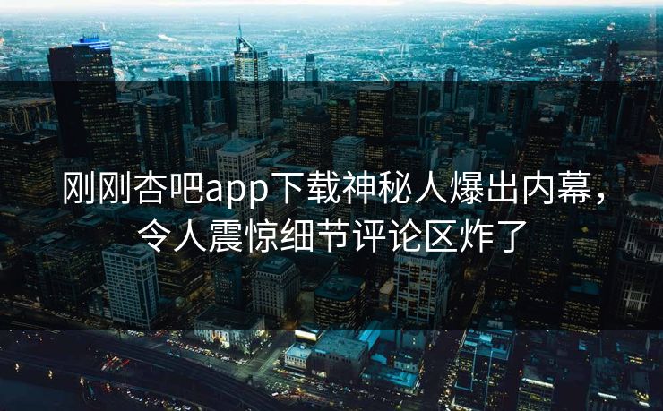 刚刚杏吧app下载神秘人爆出内幕，令人震惊细节评论区炸了
