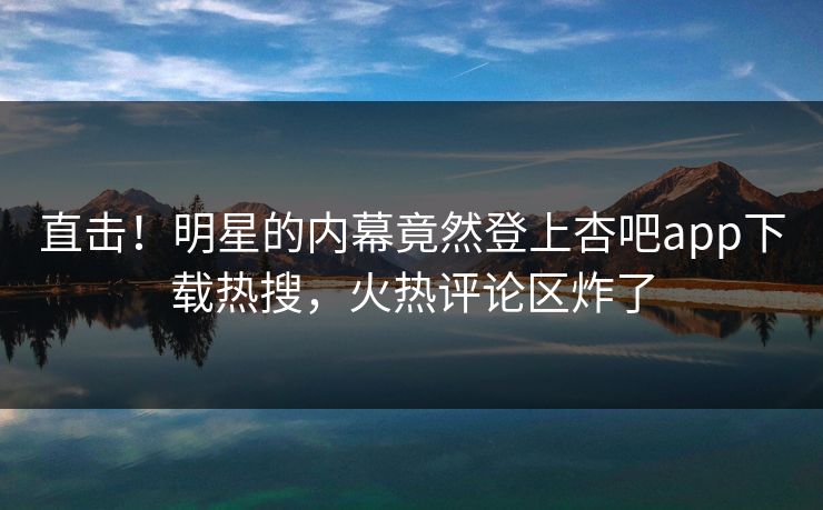 直击！明星的内幕竟然登上杏吧app下载热搜，火热评论区炸了