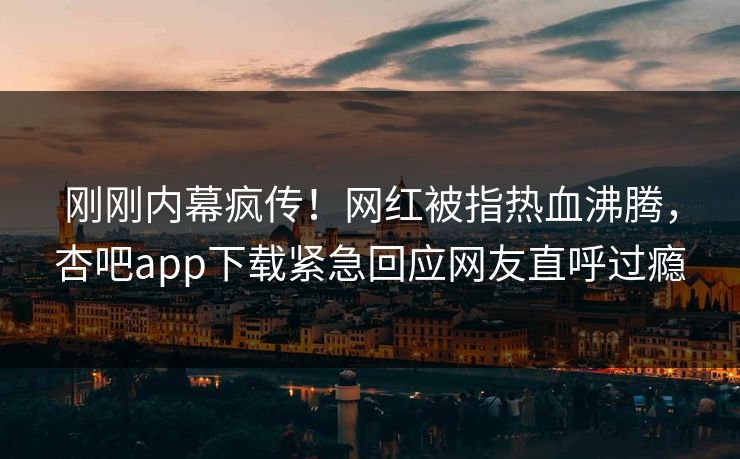 刚刚内幕疯传！网红被指热血沸腾，杏吧app下载紧急回应网友直呼过瘾