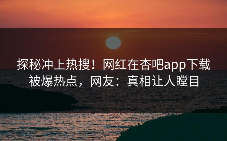 探秘冲上热搜！网红在杏吧app下载被爆热点，网友：真相让人瞠目