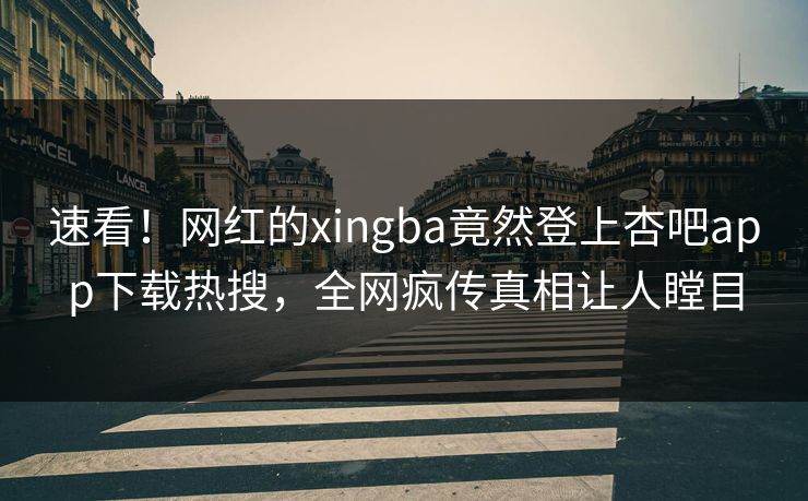 速看！网红的xingba竟然登上杏吧app下载热搜，全网疯传真相让人瞠目