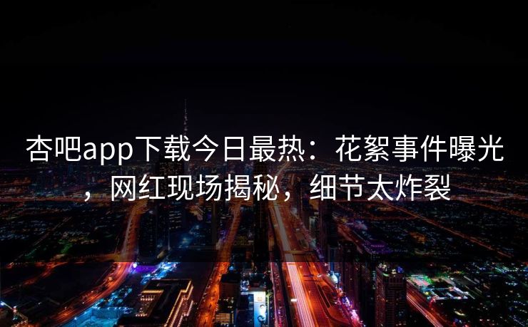 杏吧app下载今日最热：花絮事件曝光，网红现场揭秘，细节太炸裂