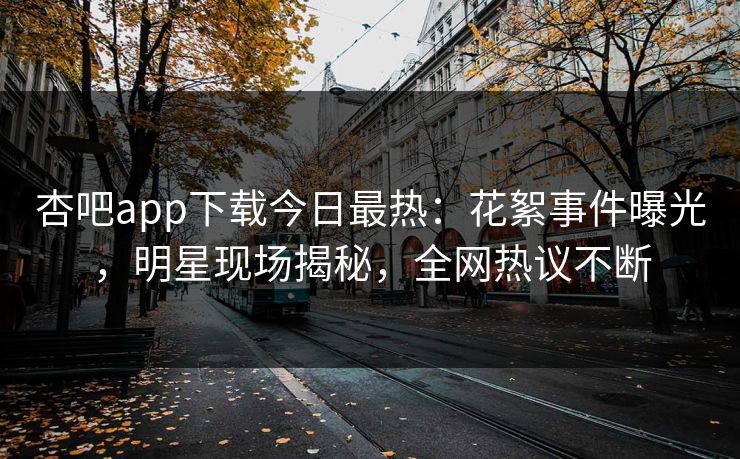杏吧app下载今日最热：花絮事件曝光，明星现场揭秘，全网热议不断