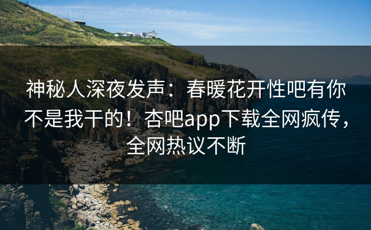 神秘人深夜发声：春暖花开性吧有你不是我干的！杏吧app下载全网疯传，全网热议不断
