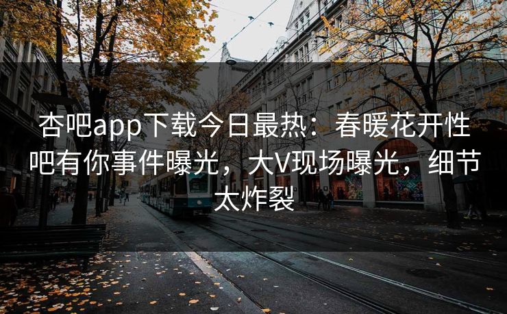 杏吧app下载今日最热：春暖花开性吧有你事件曝光，大V现场曝光，细节太炸裂