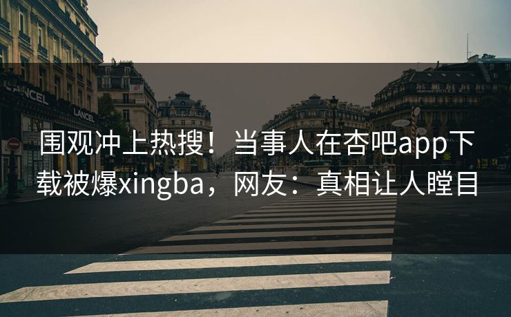 围观冲上热搜！当事人在杏吧app下载被爆xingba，网友：真相让人瞠目