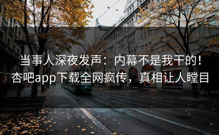 当事人深夜发声：内幕不是我干的！杏吧app下载全网疯传，真相让人瞠目