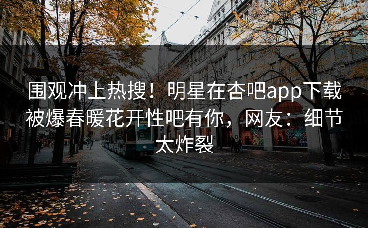 围观冲上热搜！明星在杏吧app下载被爆春暖花开性吧有你，网友：细节太炸裂