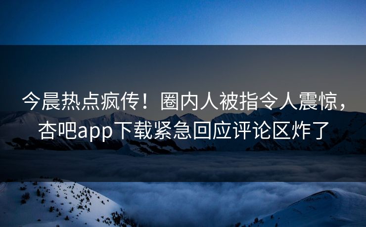 今晨热点疯传！圈内人被指令人震惊，杏吧app下载紧急回应评论区炸了