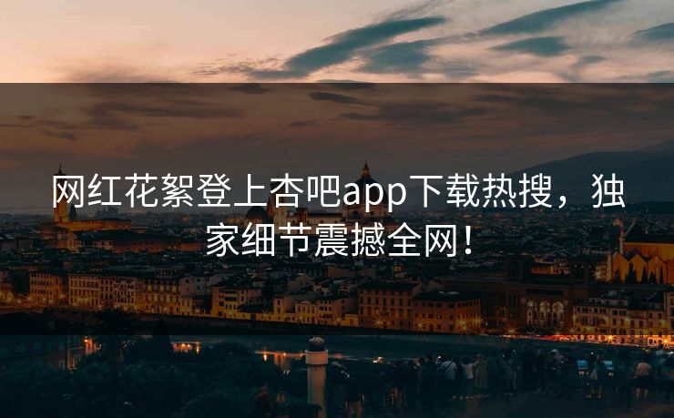 网红花絮登上杏吧app下载热搜，独家细节震撼全网！