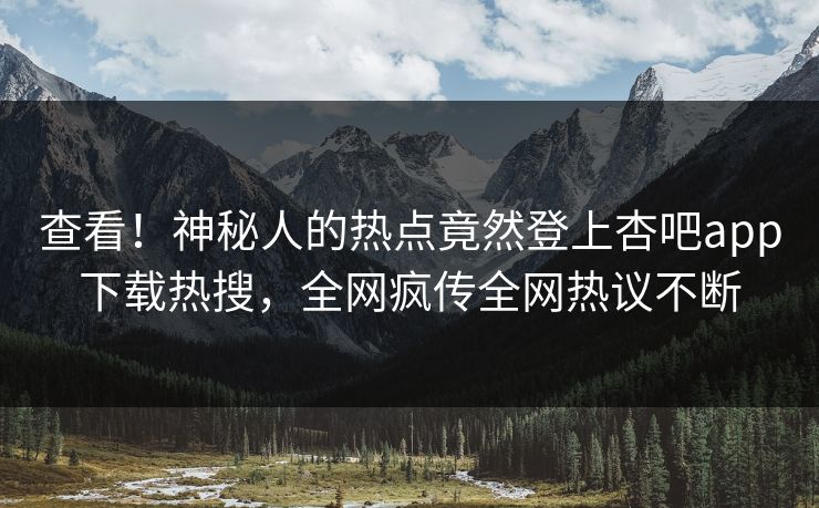 查看！神秘人的热点竟然登上杏吧app下载热搜，全网疯传全网热议不断
