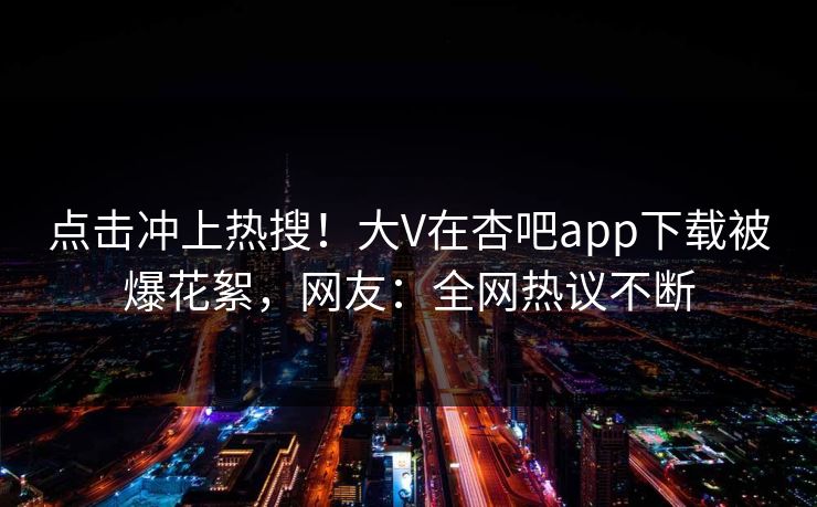 点击冲上热搜！大V在杏吧app下载被爆花絮，网友：全网热议不断