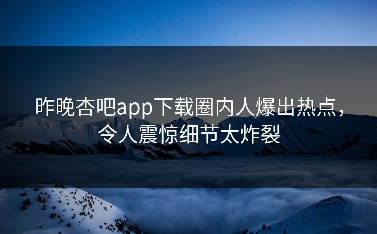 昨晚杏吧app下载圈内人爆出热点，令人震惊细节太炸裂