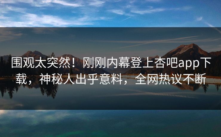 围观太突然！刚刚内幕登上杏吧app下载，神秘人出乎意料，全网热议不断