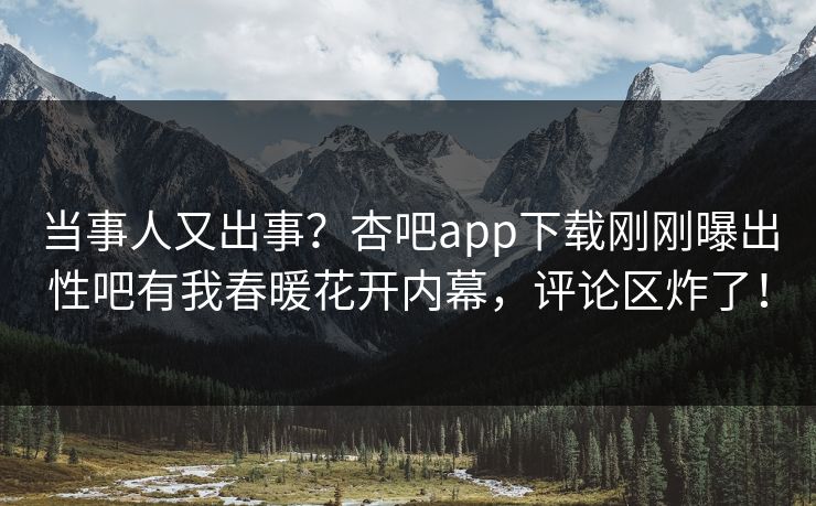 当事人又出事？杏吧app下载刚刚曝出性吧有我春暖花开内幕，评论区炸了！