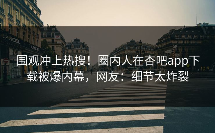 围观冲上热搜！圈内人在杏吧app下载被爆内幕，网友：细节太炸裂