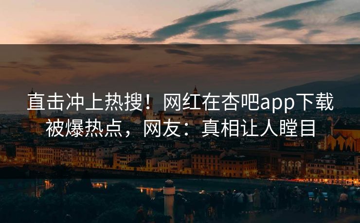 直击冲上热搜！网红在杏吧app下载被爆热点，网友：真相让人瞠目