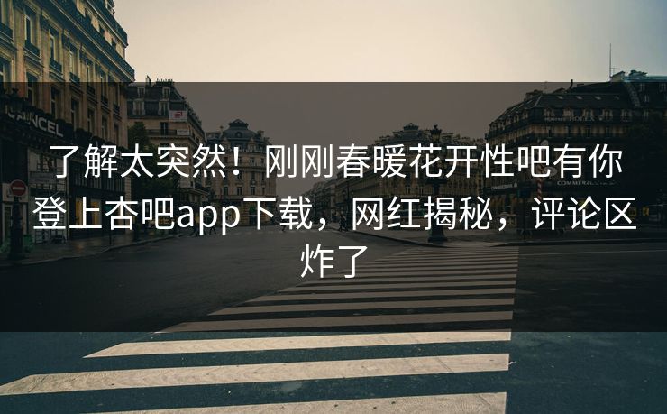 了解太突然！刚刚春暖花开性吧有你登上杏吧app下载，网红揭秘，评论区炸了