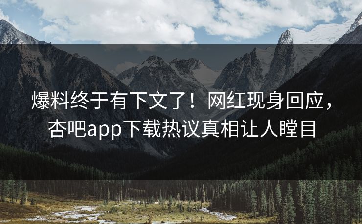 爆料终于有下文了！网红现身回应，杏吧app下载热议真相让人瞠目