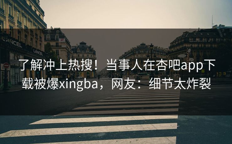 了解冲上热搜！当事人在杏吧app下载被爆xingba，网友：细节太炸裂