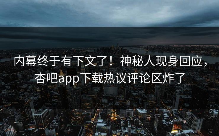 内幕终于有下文了！神秘人现身回应，杏吧app下载热议评论区炸了