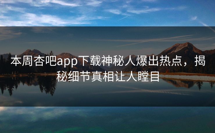 本周杏吧app下载神秘人爆出热点，揭秘细节真相让人瞠目