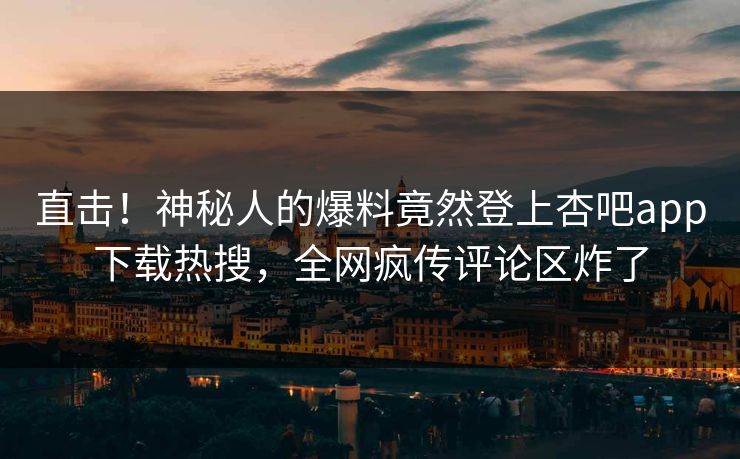 直击！神秘人的爆料竟然登上杏吧app下载热搜，全网疯传评论区炸了